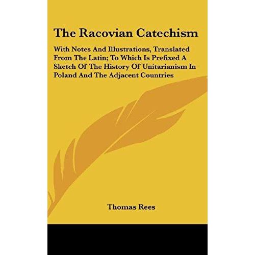 The Racovian Catechism With Notes And Illustrations, Translated From The Latin; To Which Is