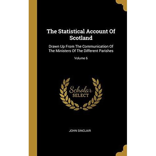 The Statistical Account Of Scotland: Drawn Up From The Communication Of The Ministers Of The Different Parishes; Volume 6   de John Sinclair  Format Reli 