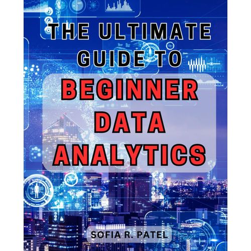 The Ultimate Guide To Beginner Data Analytics: Basics And Skyrocket Your Skills With This Complete Beginner's Handbook.   de Patel, Sofia R.  Format Broch 
