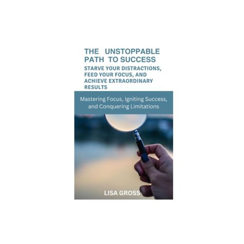 The Unstoppable Path To Success: Starve Your Distractions, Feed Your Focus, And Achieve Extraordinary Results: Mastering Focus, Igniting Success, And Conquering Limitations   de Gross, Lisa  Format Broch 