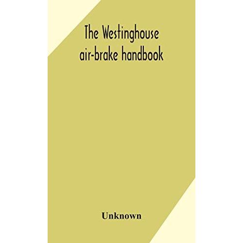 The Westinghouse Air-Brake Handbook; A Convenient Reference Book For All Persons Interested In The Construction, Installation, Operation, Care, Maintenance, Or Repair Of The Westinghouse Air-Brake Systems, Or In The Control Of Trains By Means Of The Air B    Format Reli 
