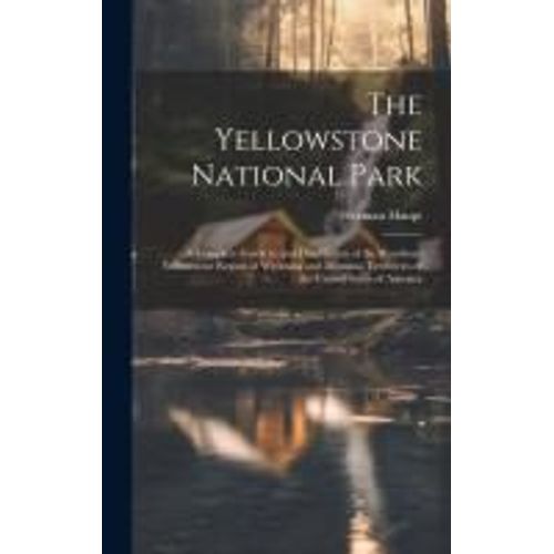 The Yellowstone National Park: A Complete Guide To And Description Of The Wondrous Yellowstone Region Of Wyoming And Montana Territories Of The Unite    Format Reli 