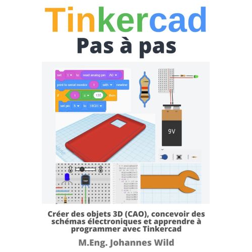 Tinkercad | Pas  Pas: Crer Des Objets 3d (Cao), Concevoir Des Schmas lectroniques Et Apprendre  Programmer Avec Tinkercad (Tinkercad Pour Dbutants & Avancs) (French Edition)   de Wild, M.Eng. Johannes  Format Broch 