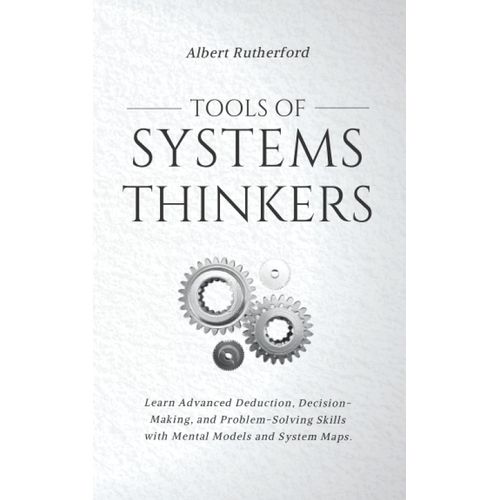 Tools Of Systems Thinkers: Learn Advanced Deduction, Decision-Making, And Problem-Solving Skills With Mental Models And System Maps.   