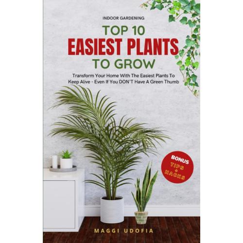 Top 10 Easiest Plants To Grow: Transform Your Home With The Easiest Plants To Keep Alive - Even If You Dont Have A Green Thumb   de Udofia, Maggi  Format Broch 