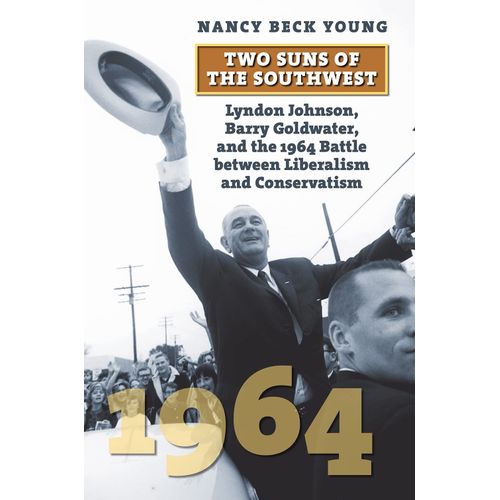 Two Suns Of The Southwest: Lyndon Johnson, Barry Goldwater, And The 1964 Battle Between Liberalism And Conservatism   de Nancy Beck Young  Format Broch 
