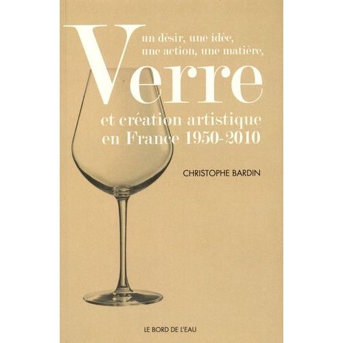 Verre Et Cration Artistique En France 1950-2010 - Un Dsir, Une Ide, Une Action, Une Matire   de Bardin Christophe  Format Broch 