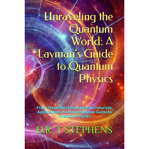 Unraveling The Quantum World A Laymans Guide To Quantum Physics From Theoretical Principles To 5334