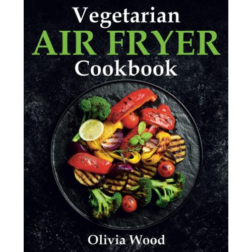 Vegetarian Air Fryer Cookbook: A Stunning Collection Of Some Of The Most Mouth-Watering Vegetarian Recipes That Are Perfect For Using Any Air Fryer Brand   de Wood, Olivia  Format Broch 