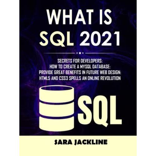 What Is Sql 2021: Secrets For Developers: How To Create A Mysql Database: Provide Great Benefits In Future Web Design: Html5 And Css3 Spells An Online Revolution   de JACKLINE, SARA  Format Broch 