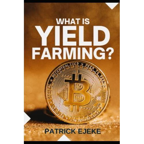 What Is Yield Farming?: Make Passive Income Yield Farming In Decentralized Finance (Defi) & Liquidity Mining | Crypto Assets Investing, Trading & Staking Crypto, Nfts, Bitcoin, Ethereum, & Metaverse   de Ejeke, Patrick  Format Broch 