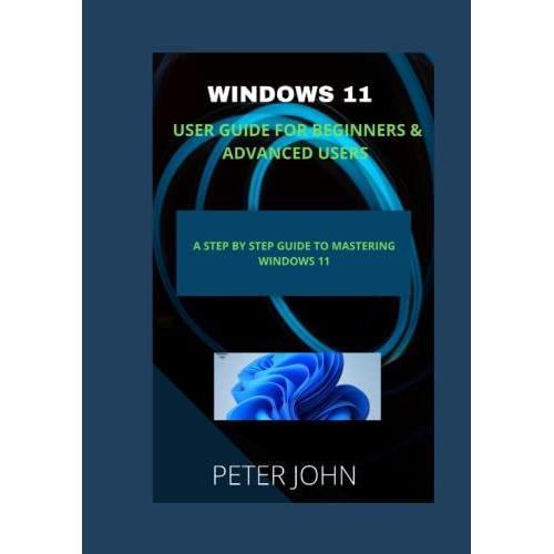 Windows 11 User Guide For Beginners & Advanced Users: A Step By Step ...