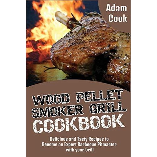 Wood Pellet Smoker Grill Cookbook: Delicious And Tasty Recipes To Become An Expert Barbecue Pitmaster With Your Grill   de Adam Cook  Format Broch 