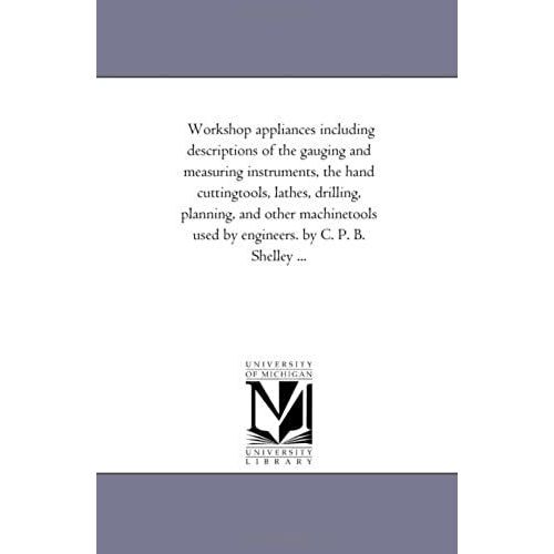 Workshop Appliances Including Descriptions Of The Gauging And Measuring Instruments, The Hand Cuttingtools, Lathes, Drilling, Planning, And Other ... B. Shelley ... (Michigan Historical Reprint)   de Michigan Historical Reprint Series  Format Broch 