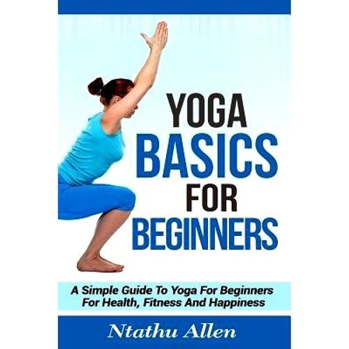 Yoga Basics For Beginners: A Simple Guide To Yoga For Beginners For Health, Fitness And Happiness,Paperback
