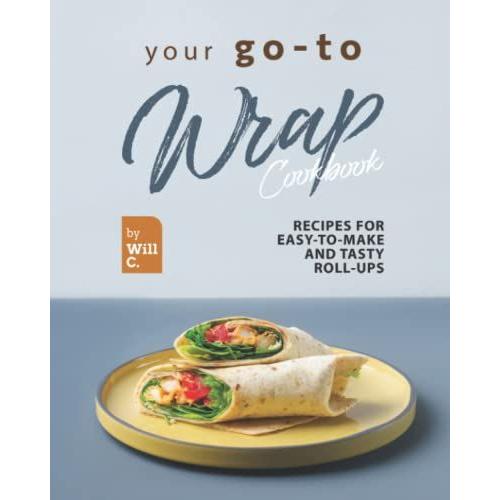 Your Go-To Wrap Cookbook: Recipes For Easy-To-Make And Tasty Roll-Ups   de C., Will  Format Broch 