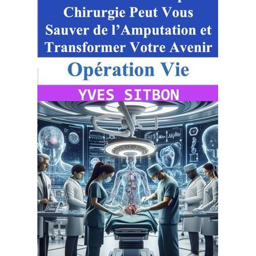 Opration Vie : Comment Une Simple Chirurgie Peut Vous Sauver De L'amputation Et Transformer Votre Avenir   de YVES SITBON