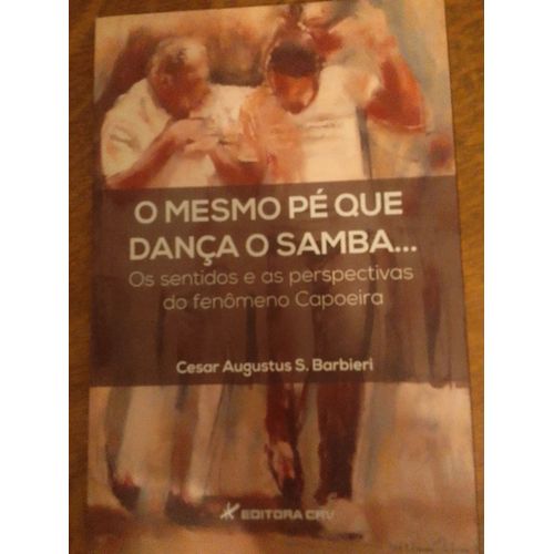 O Mesmo Pé Que Dança O Samba. Os Sentidos E As Perspectivas Do Fenômeno Capoeira