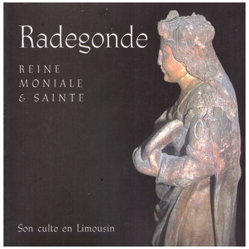 Radegonde , Reine , Moniale Et Sainte : Son Culte En Limousin