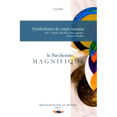 Symbolisme Du Corps Humain. Vol 1: Pieds, Chevilles, Tibia, Genoux, Cuisses, Hanches: Le Parchemin Magnifique