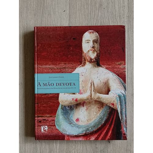 A Mao Devota. Santeiros Populares Das Minas Gerais Nos Seculos 18 E 19.