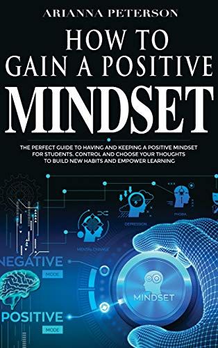 How To Gain A Positive Mindset: The Perfect Guide To Having And Keeping A Positive Mindset For Students. Control And Choose Your Thoughts To Build New