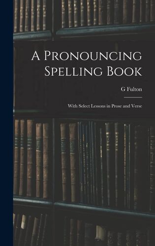 A Pronouncing Spelling Book: With Select Lessons In Prose And Verse