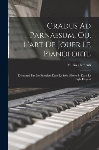 Gradus Ad Parnassum, Ou, L'art De Jouer Le Pianoforte: Démontré Par Les Exercices Dans Le Style Sévère Et Dans Le Style Élégant