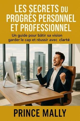 Les Secrets Du Progrès Personnel Et Professionnel : Un Guide Pour Bâtir Sa Vision, Garder Le Cap Et Réussir Avec Clarté