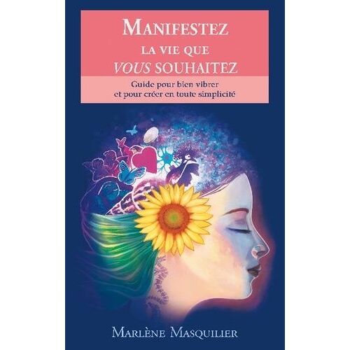 Manifestez La Vie Que Vous Souhaitez - Guide Pour Bien Vibrer Et Pour Créer En Toute Simplicité