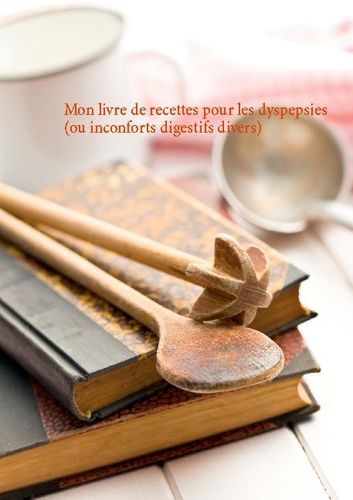 Mon Livre De Recettes Pour Les Dyspepsies (Ou Inconforts Digestifs Divers)