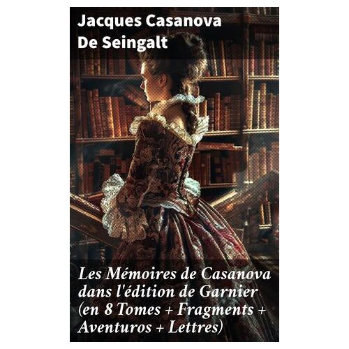 Les Mémoires De Casanova Dans L'édition De Garnier (En 8 Tomes + Fragments + Aventuros + Lettres)