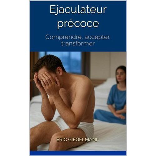 Ejaculateur Précoce: Comprendre, Accepter, Transformer
