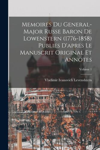 Memoires Du General-Major Russe Baron De Lowenstern (1776-1858) Publies D'apres Le Manuscrit Original Et Annotes; Volume 1