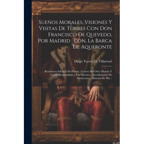Sueños Morales, Visiones Y Visitas De Torres Con Don Francisco De Quevedo, Por Madrid; Con, La Barca De Aqueronte: Residencia Infernal De Pluton; Corr