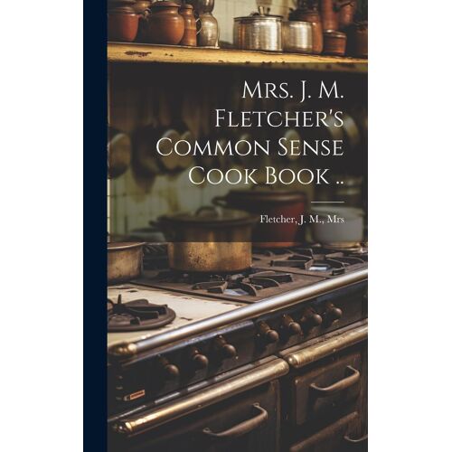 Mrs. J. M. Fletcher's Common Sense Cook Book ..