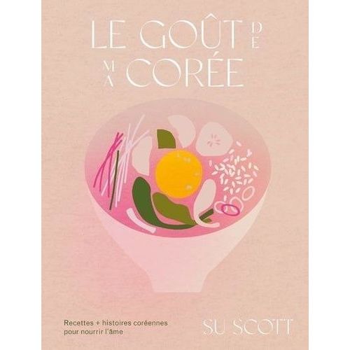 Le Goût De Ma Corée - Recettes + Histoires Coréennes Pour Nourrir L'âme