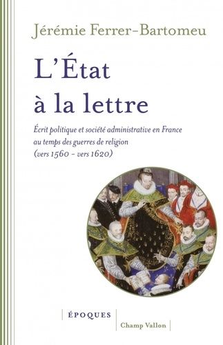 L'etat À La Lettre - Ecrit Politique Et Société Administrative En France Au Temps Des Guerres De Religion (Vers 1560-Vers 1620)
