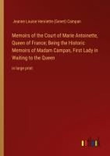 Memoirs Of The Court Of Marie Antoinette, Queen Of France; Being The Historic Memoirs Of Madam Campan, First Lady In Waiting To The Queen