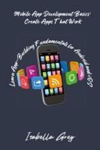 Mobile App Development Basics: Learn App-Building Fundamentals For Android And Ios