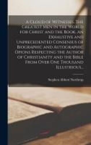 A Cloud Of Witnesses. The Greatest Men In The World For Christ And The Book. An Exhaustive And Unprecedented Consensus Of Biographic And Autographic Opions Respecting The Author Of Christianity And The Bible From Over One Thousand Illustrious...