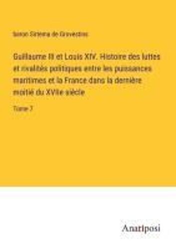 Guillaume Iii Et Louis Xiv. Histoire Des Luttes Et Rivalités Politiques Entre Les Puissances Maritimes Et La France Dans La Dernière Moitié Du Xviie Siècle