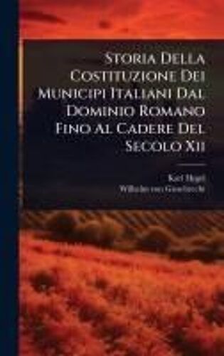 Storia Della Costituzione Dei Municipi Italiani Dal Dominio Romano Fino Al Cadere Del Secolo Xii