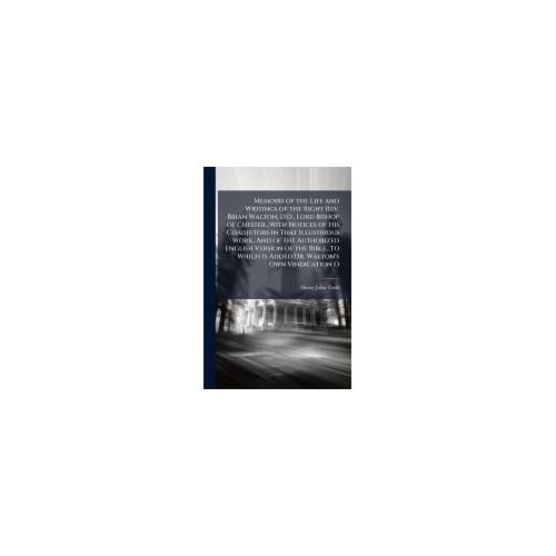 Memoirs Of The Life And Writings Of The Right Rev. Brian Walton, D.D., Lord Bishop Of Chester...With Notices Of His Coadjutors In That Illustrious Work...And Of The Authorized English Version Of The Bible...To Which Is Added Dr. Walton's Own Vindication O