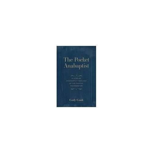 The Pocket Anabaptist: A Concise Systematic Theology Of The Radical Reformation