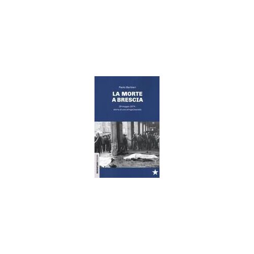 La Morte A Brescia. 28 Maggio 1974: Storia Di Una Strage Fascista