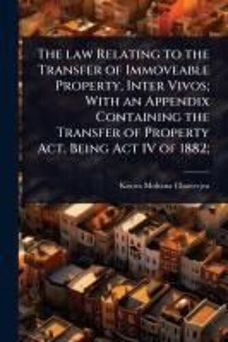 The Law Relating To The Transfer Of Immoveable Property, Inter Vivos; With An Appendix Containing The Transfer Of Property Act, Being Act Iv Of 1882;