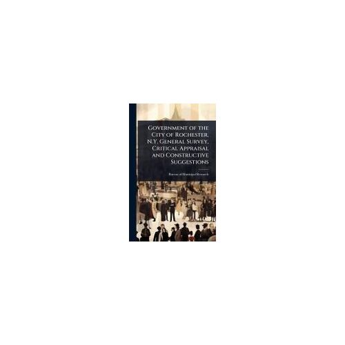 Government Of The City Of Rochester, N.Y. General Survey, Critical Appraisal And Constructive Suggestions