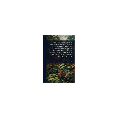 Observations On The Flowering Plants, Ferns And Fern Allies Growing Wild In Marquette County, Michigan, In 1916 And 1917, Especially In The Vicinity Of The Huron Mountain Club