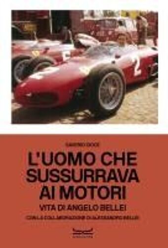 L' Uomo Che Sussurrava Ai Motori. Vita Di Angelo Bellei